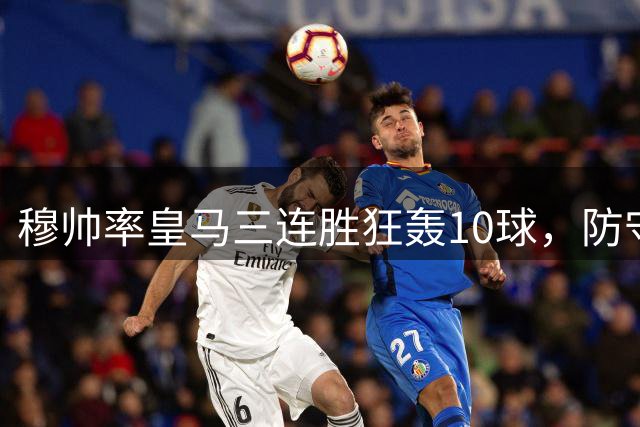 穆帅率皇马三连胜狂轰10球，防守制胜彰显执教功力